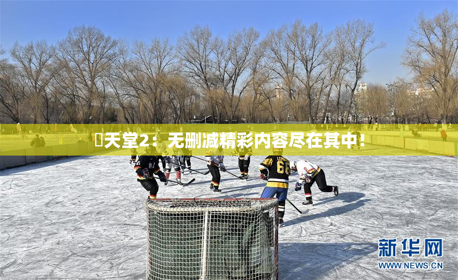 妺天堂2：无删减精彩内容尽在其中！