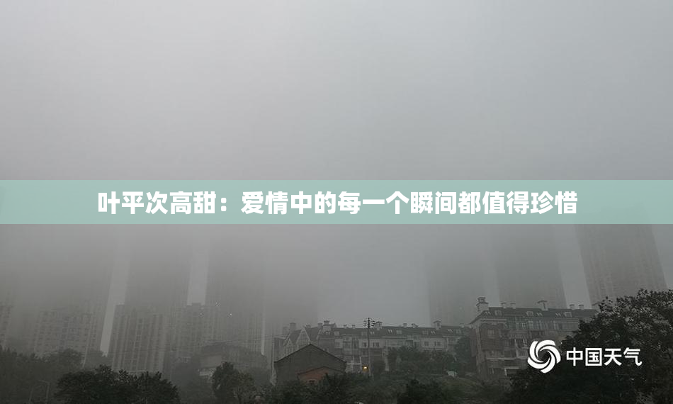 叶平次高甜：爱情中的每一个瞬间都值得珍惜
