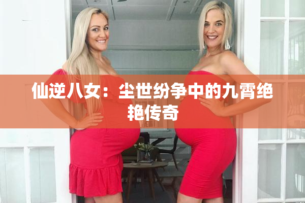 仙逆八女：尘世纷争中的九霄绝艳传奇