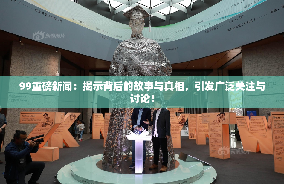 99重磅新闻：揭示背后的故事与真相，引发广泛关注与讨论！