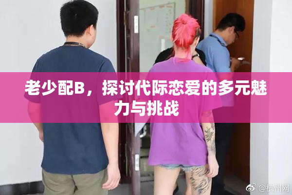 老少配B，探讨代际恋爱的多元魅力与挑战