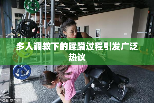 多人调教下的蹂躏过程引发广泛热议