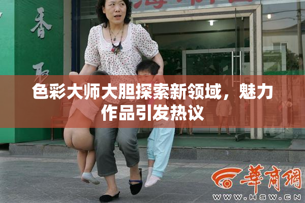 色彩大师大胆探索新领域，魅力作品引发热议