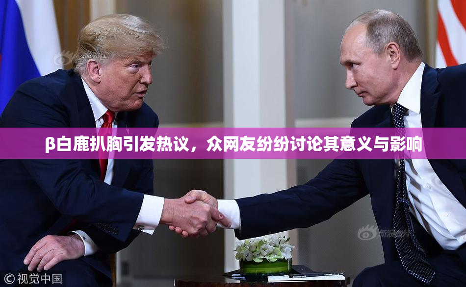 β白鹿扒胸引发热议，众网友纷纷讨论其意义与影响