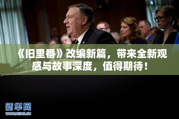 《旧里番》改编新篇，带来全新观感与故事深度，值得期待！