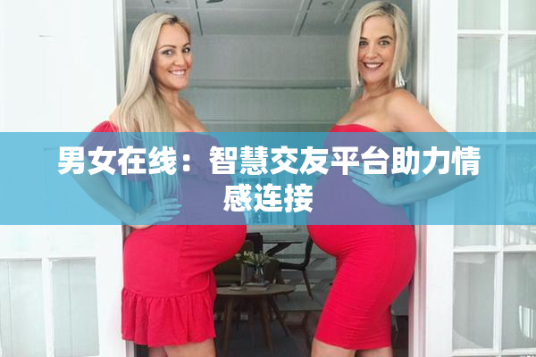 男女在线：智慧交友平台助力情感连接