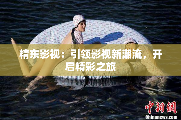 精东影视：引领影视新潮流，开启精彩之旅