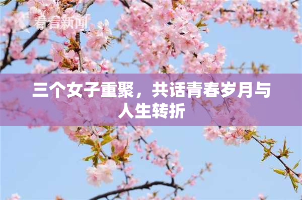 三个女子重聚，共话青春岁月与人生转折