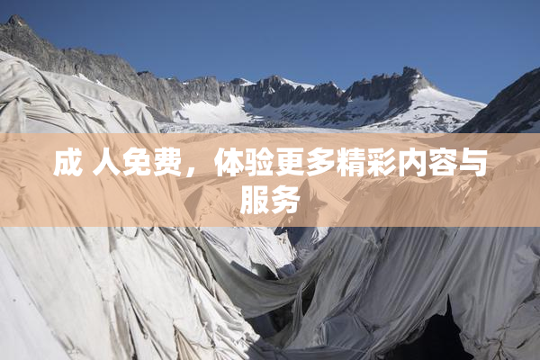 成 人免费，体验更多精彩内容与服务