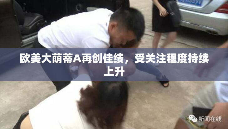 欧美大荫蒂A再创佳绩，受关注程度持续上升