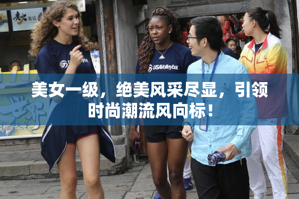 美女一级，绝美风采尽显，引领时尚潮流风向标！