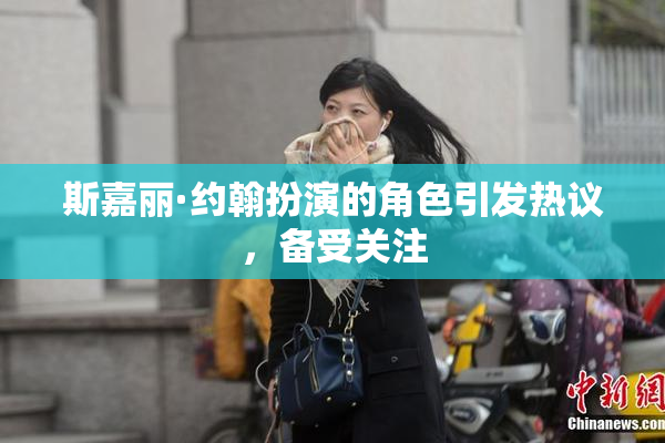 斯嘉丽·约翰扮演的角色引发热议，备受关注