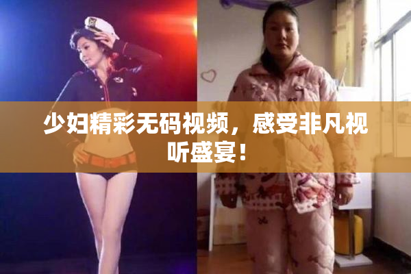 少妇精彩无码视频，感受非凡视听盛宴！