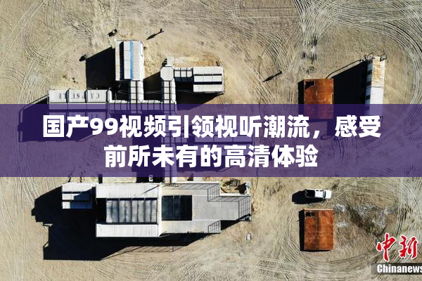 国产99视频引领视听潮流，感受前所未有的高清体验