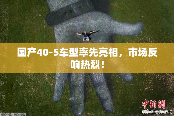国产40-5车型率先亮相，市场反响热烈！