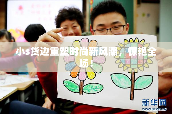 小s货边重塑时尚新风潮，惊艳全场！