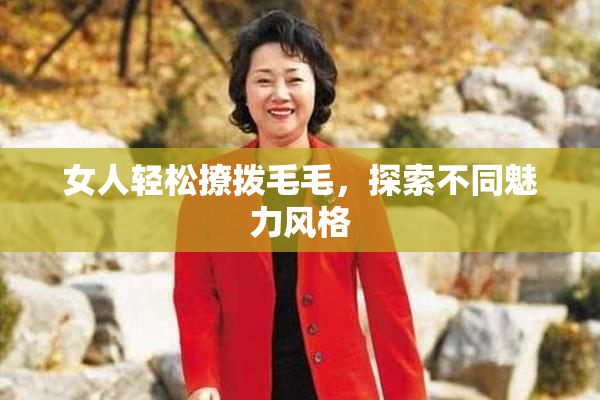 女人轻松撩拨毛毛，探索不同魅力风格