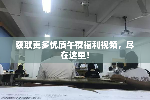 获取更多优质午夜福利视频，尽在这里！