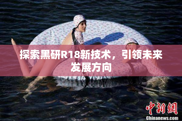 探索黑研R18新技术，引领未来发展方向