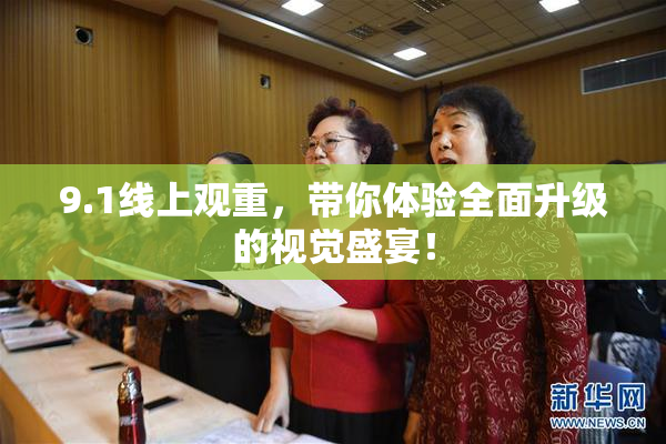 9.1线上观重，带你体验全面升级的视觉盛宴！