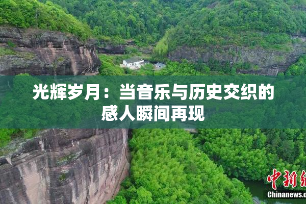 光辉岁月：当音乐与历史交织的感人瞬间再现