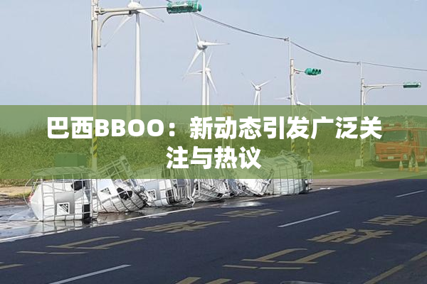 巴西BBOO：新动态引发广泛关注与热议