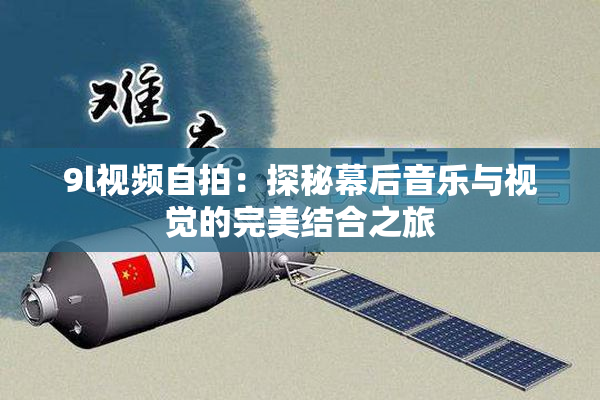 9l视频自拍：探秘幕后音乐与视觉的完美结合之旅