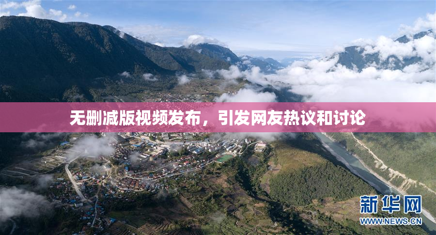 无删减版视频发布，引发网友热议和讨论