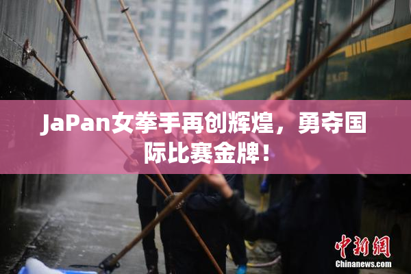 JaPan女拳手再创辉煌，勇夺国际比赛金牌！