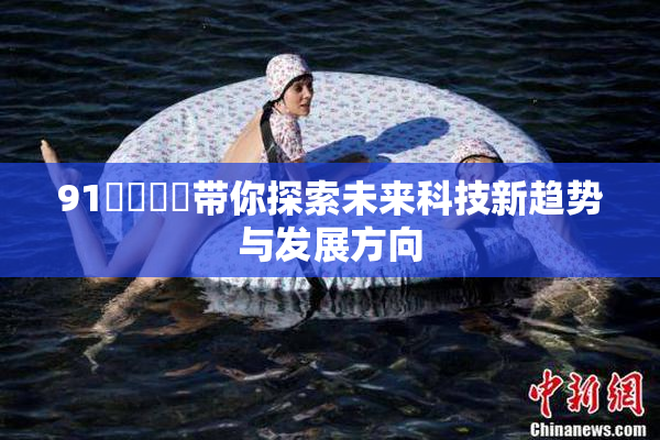 91❌‌❌‌带你探索未来科技新趋势与发展方向