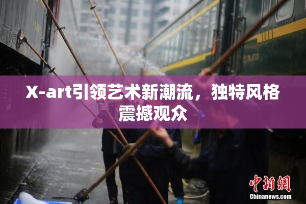 X-art引领艺术新潮流，独特风格震撼观众