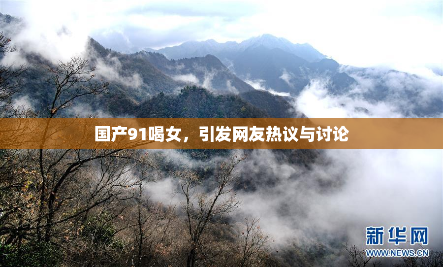 国产91喝女，引发网友热议与讨论