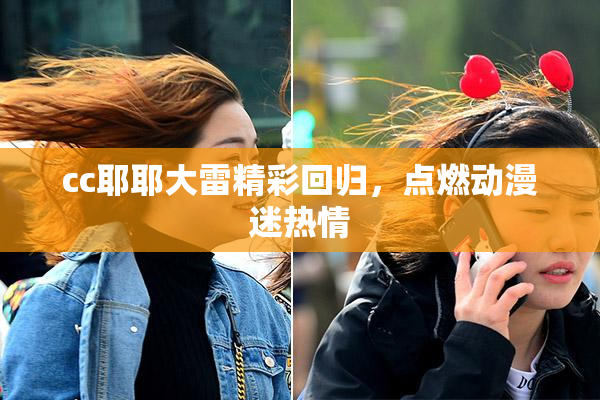 cc耶耶大雷精彩回归，点燃动漫迷热情
