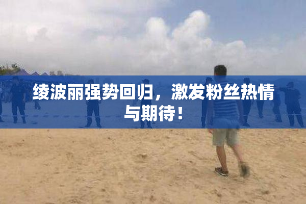 绫波丽强势回归，激发粉丝热情与期待！