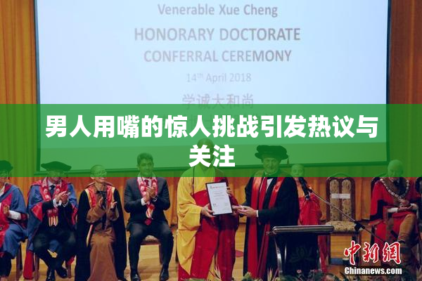 男人用嘴的惊人挑战引发热议与关注