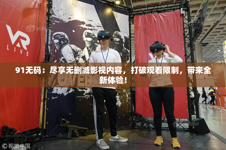 91无码：尽享无删减影视内容，打破观看限制，带来全新体验！