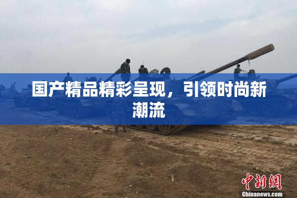 国产精品精彩呈现，引领时尚新潮流