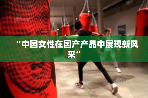 “中国女性在国产产品中展现新风采”