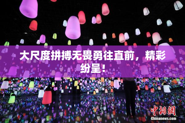 大尺度拼搏无畏勇往直前，精彩纷呈！