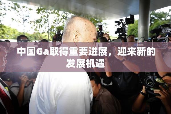 中国Ga取得重要进展，迎来新的发展机遇