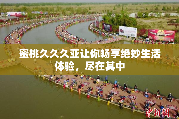 蜜桃久久久亚让你畅享绝妙生活体验，尽在其中