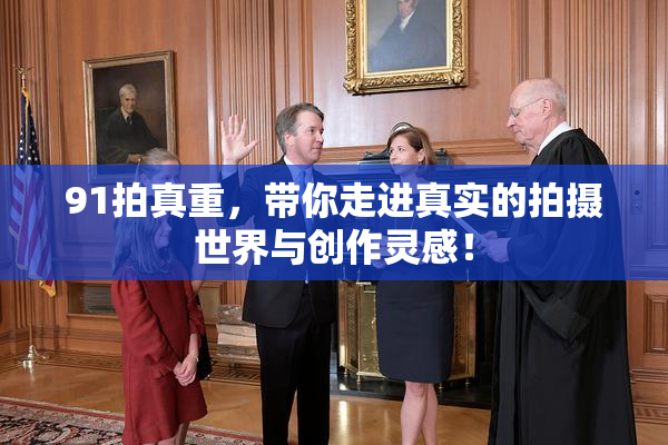 91拍真重，带你走进真实的拍摄世界与创作灵感！
