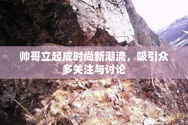 帅哥立起成时尚新潮流，吸引众多关注与讨论