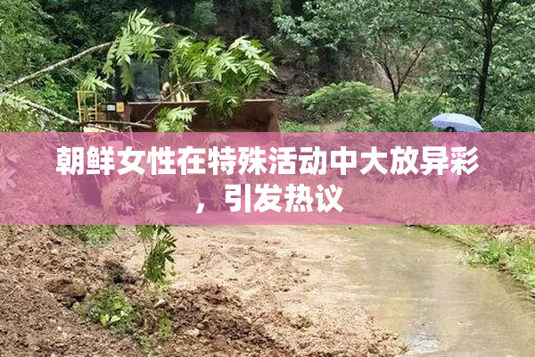 朝鲜女性在特殊活动中大放异彩，引发热议