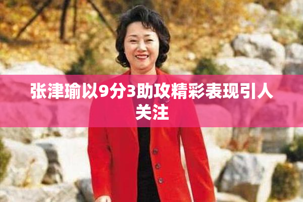 张津瑜以9分3助攻精彩表现引人关注