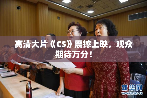 高清大片《CS》震撼上映，观众期待万分！