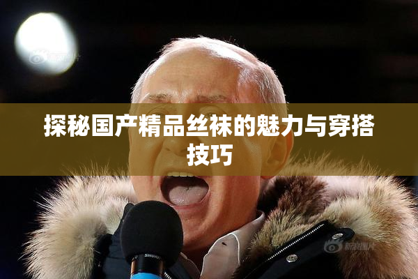 探秘国产精品丝袜的魅力与穿搭技巧