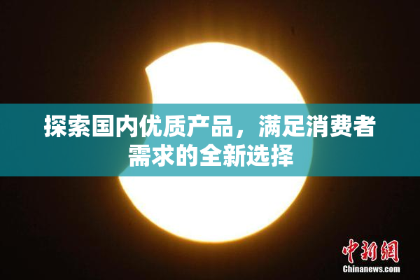 探索国内优质产品，满足消费者需求的全新选择