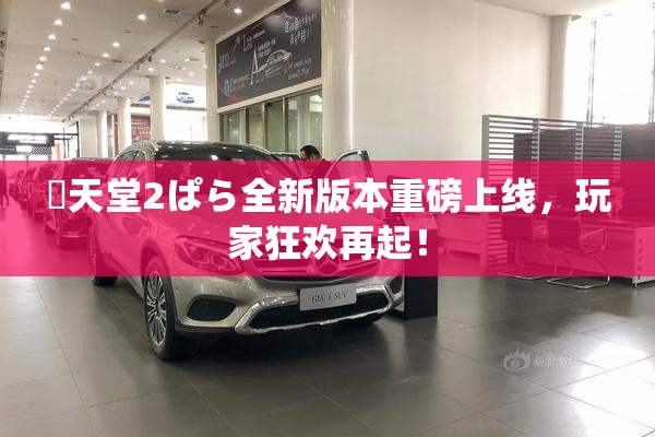 妺天堂2ぱら全新版本重磅上线，玩家狂欢再起！