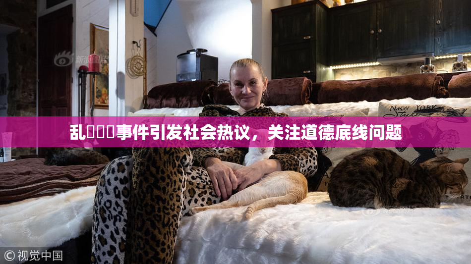 乱婬妺妺事件引发社会热议，关注道德底线问题